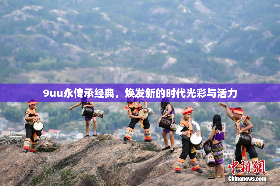 9uu永传承经典，焕发新的时代光彩与活力