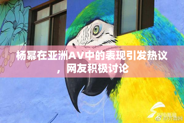 杨幂在亚洲AV中的表现引发热议，网友积极讨论