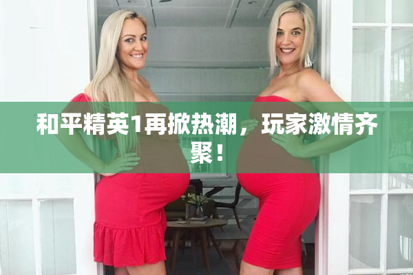 和平精英1再掀热潮，玩家激情齐聚！