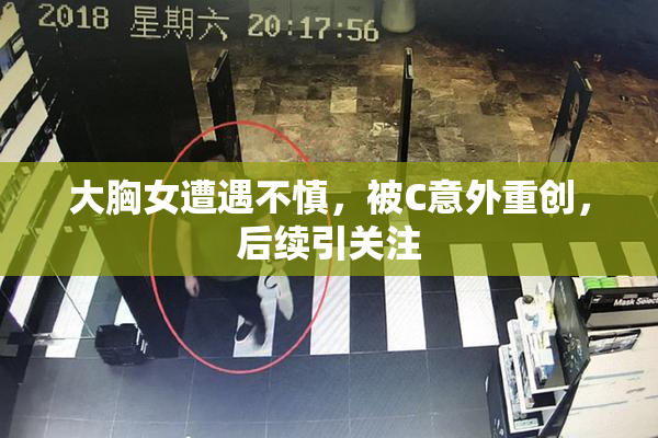 大胸女遭遇不慎，被C意外重创，后续引关注
