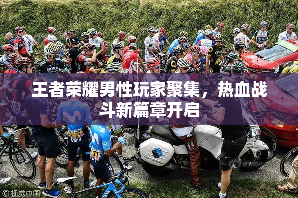王者荣耀男性玩家聚集，热血战斗新篇章开启