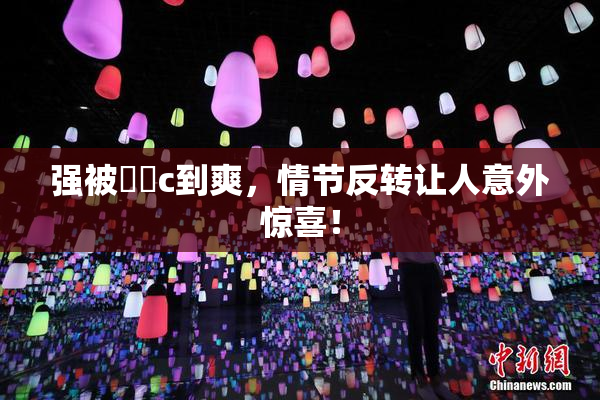 强被❌‌c到爽，情节反转让人意外惊喜！