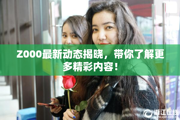 Z000最新动态揭晓，带你了解更多精彩内容！