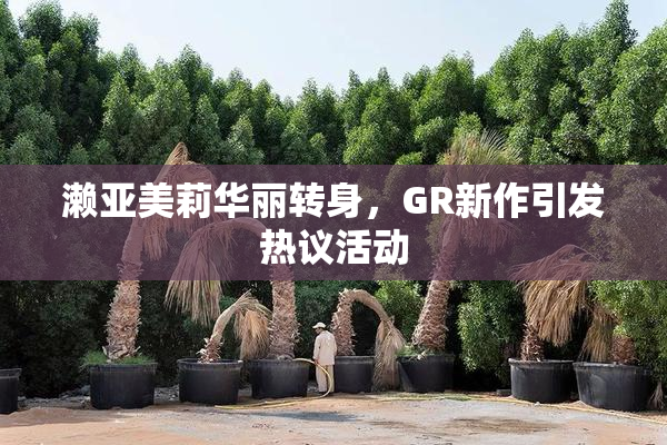 濑亚美莉华丽转身，GR新作引发热议活动