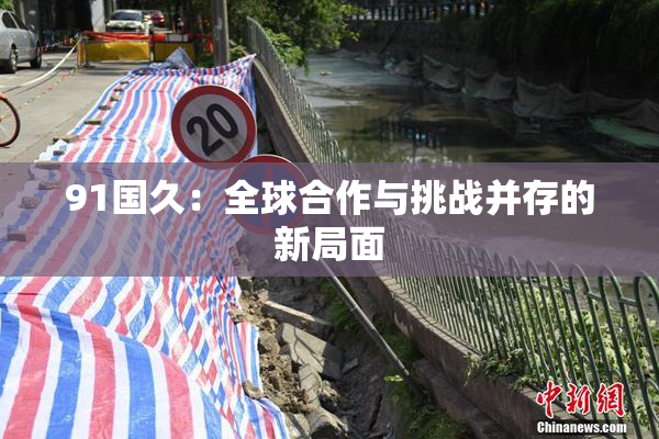 91国久：全球合作与挑战并存的新局面
