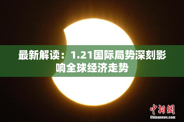 最新解读：1.21国际局势深刻影响全球经济走势