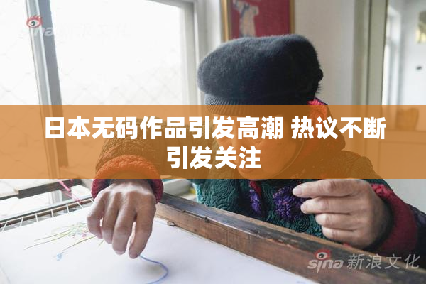 日本无码作品引发高潮 热议不断引发关注
