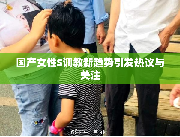 国产女性S调教新趋势引发热议与关注