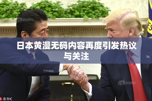 日本黄漫无码内容再度引发热议与关注