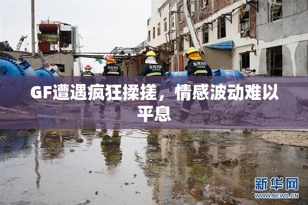 GF遭遇疯狂揉搓，情感波动难以平息