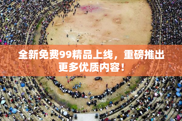 全新免费99精品上线，重磅推出更多优质内容！