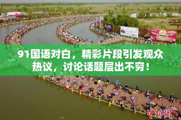 91国语对白，精彩片段引发观众热议，讨论话题层出不穷！