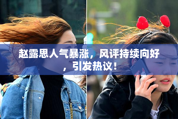 赵露思人气暴涨，风评持续向好，引发热议！