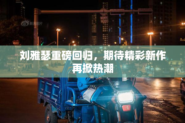 刘雅瑟重磅回归，期待精彩新作再掀热潮