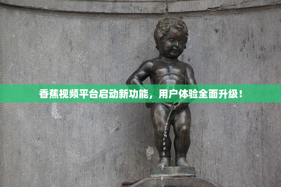 香蕉视频平台启动新功能，用户体验全面升级！