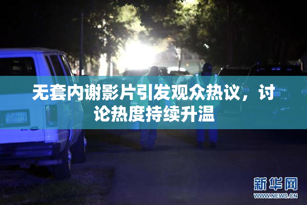 无套内谢影片引发观众热议，讨论热度持续升温