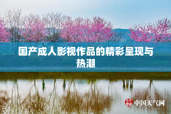 国产成人影视作品的精彩呈现与热潮
