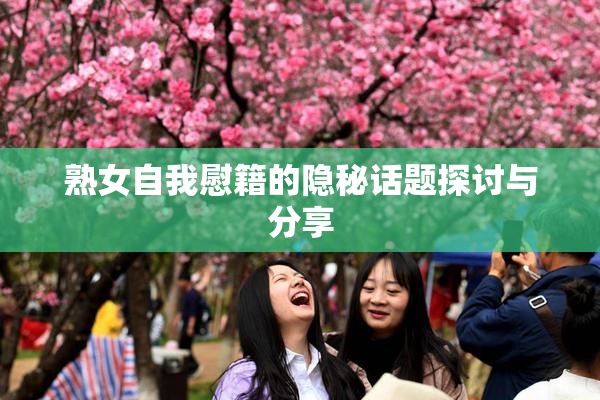 熟女自我慰籍的隐秘话题探讨与分享
