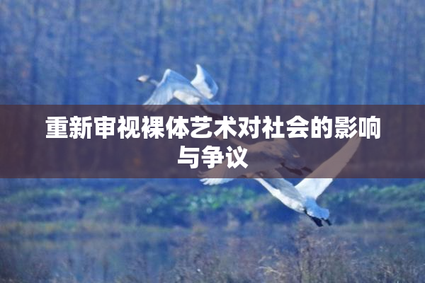 重新审视裸体艺术对社会的影响与争议