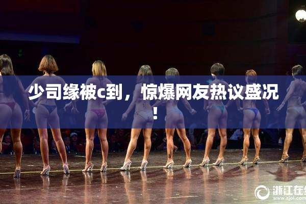 少司缘被c到，惊爆网友热议盛况！