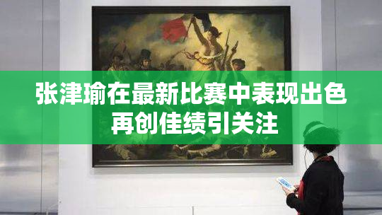 张津瑜在最新比赛中表现出色 再创佳绩引关注