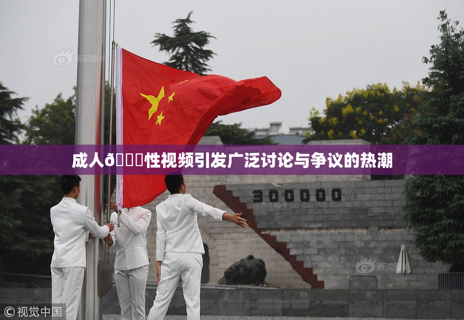成人🔞性视频引发广泛讨论与争议的热潮