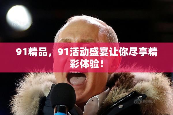 91精品，91活动盛宴让你尽享精彩体验！