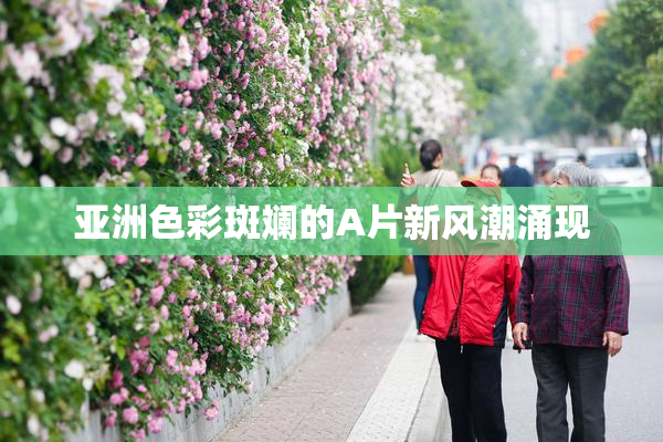 亚洲色彩斑斓的A片新风潮涌现