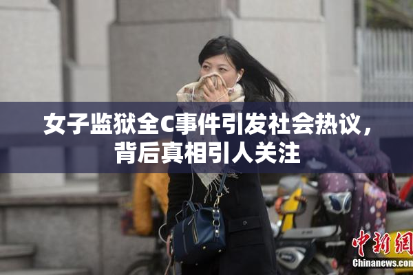 女子监狱全C事件引发社会热议，背后真相引人关注