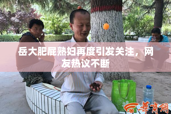 岳大肥屁熟妇再度引发关注，网友热议不断