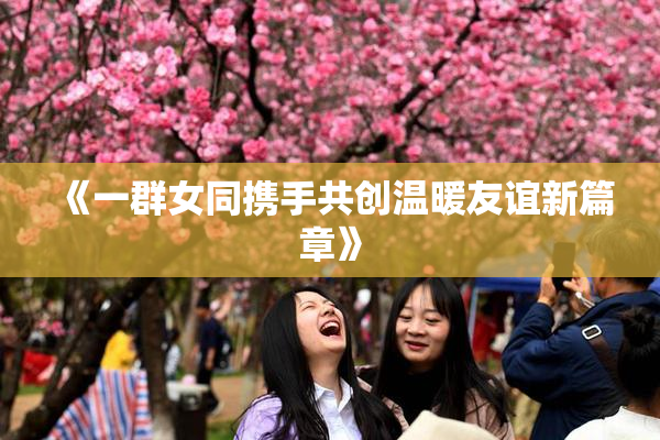 《一群女同携手共创温暖友谊新篇章》