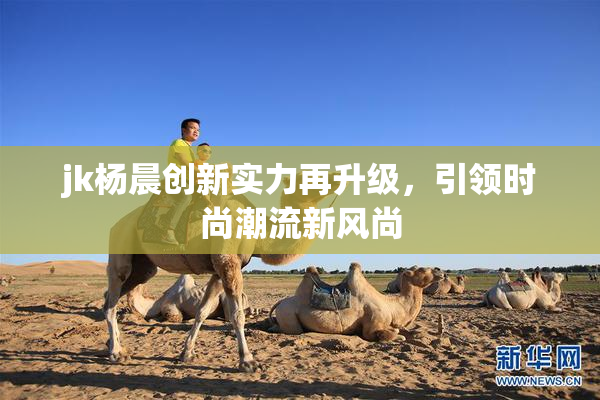 jk杨晨创新实力再升级，引领时尚潮流新风尚