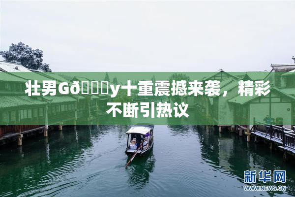 壮男G🈚y十重震撼来袭，精彩不断引热议