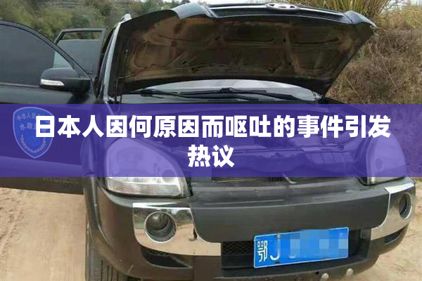 日本人因何原因而呕吐的事件引发热议