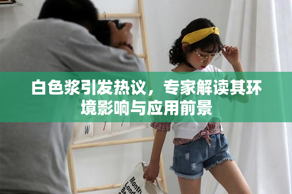 白色浆引发热议，专家解读其环境影响与应用前景