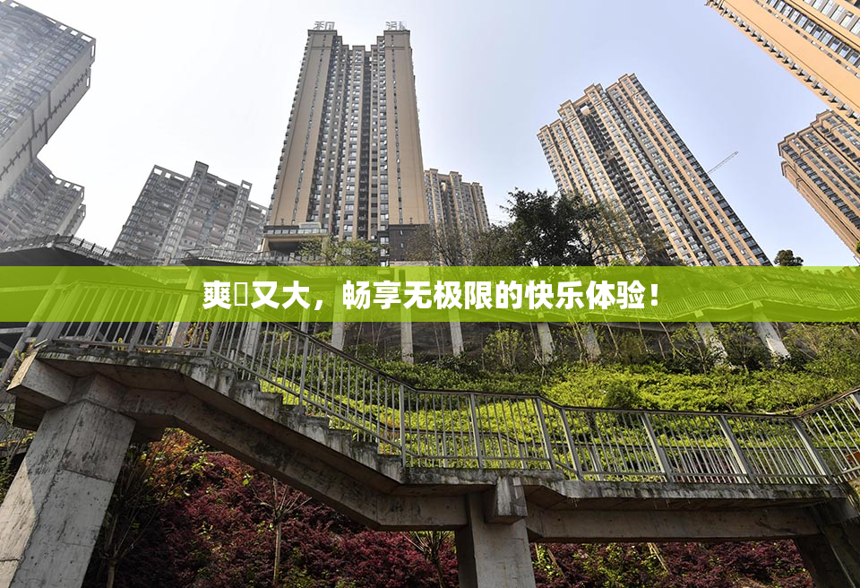 爽擼又大，畅享无极限的快乐体验！