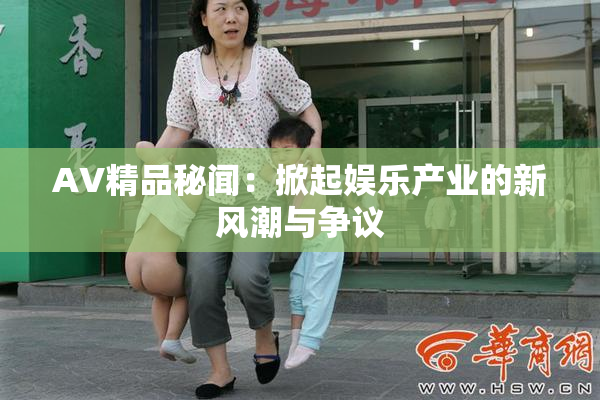 AV精品秘闻：掀起娱乐产业的新风潮与争议