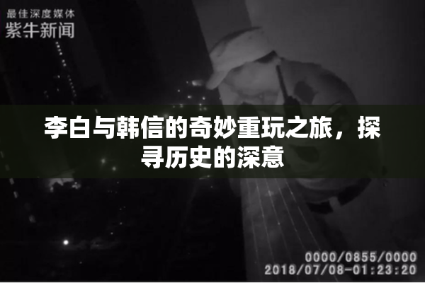 李白与韩信的奇妙重玩之旅，探寻历史的深意