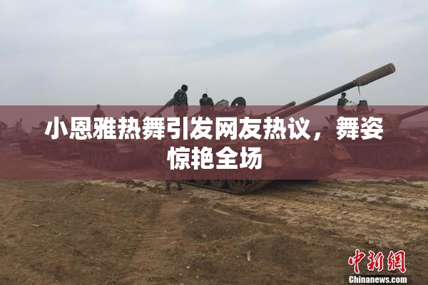 小恩雅热舞引发网友热议，舞姿惊艳全场