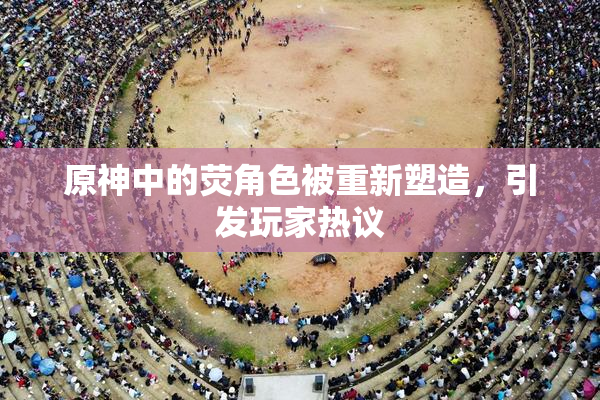原神中的荧角色被重新塑造，引发玩家热议