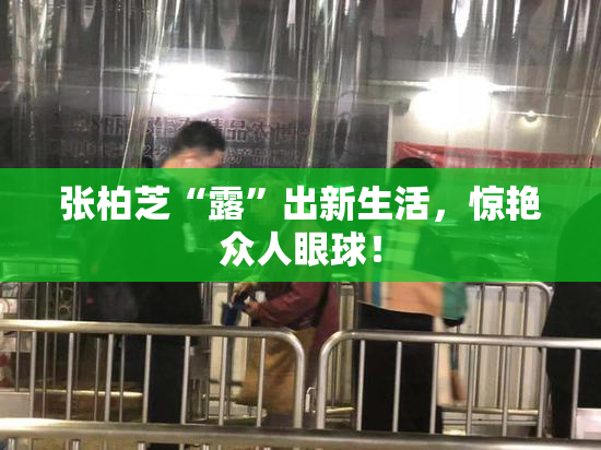 张柏芝“露”出新生活，惊艳众人眼球！
