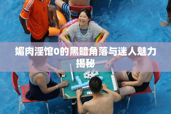 媚肉淫馆0的黑暗角落与迷人魅力揭秘