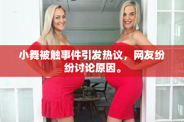 小舞被触事件引发热议，网友纷纷讨论原因。