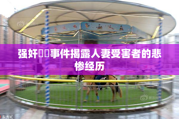 强奸亂倫事件揭露人妻受害者的悲惨经历