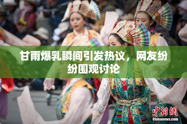 甘雨爆乳瞬间引发热议，网友纷纷围观讨论
