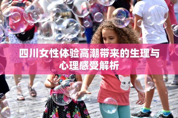 四川女性体验高潮带来的生理与心理感受解析