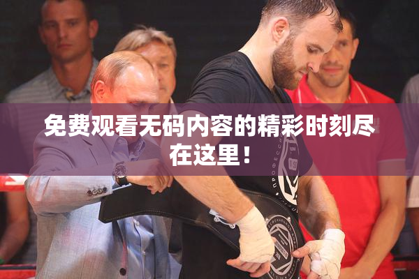 免费观看无码内容的精彩时刻尽在这里！