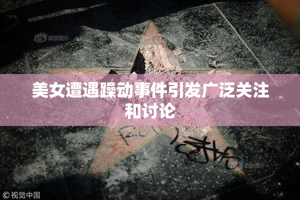 美女遭遇躁动事件引发广泛关注和讨论