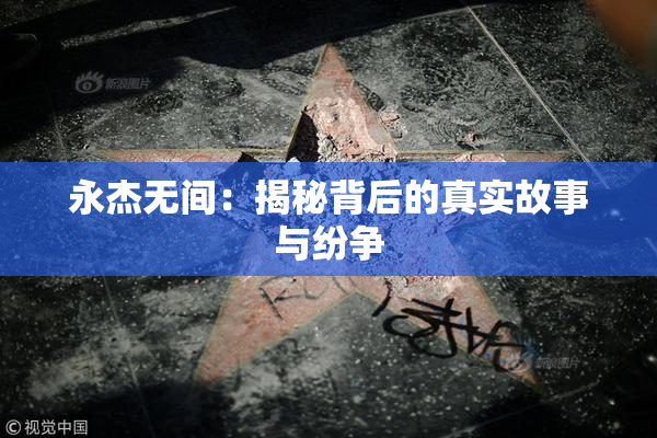 永杰无间：揭秘背后的真实故事与纷争