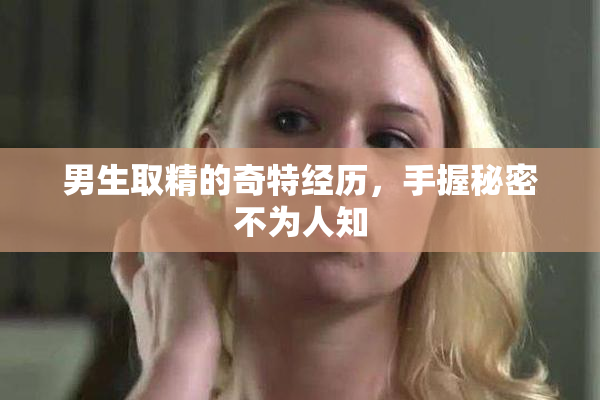 男生取精的奇特经历，手握秘密不为人知